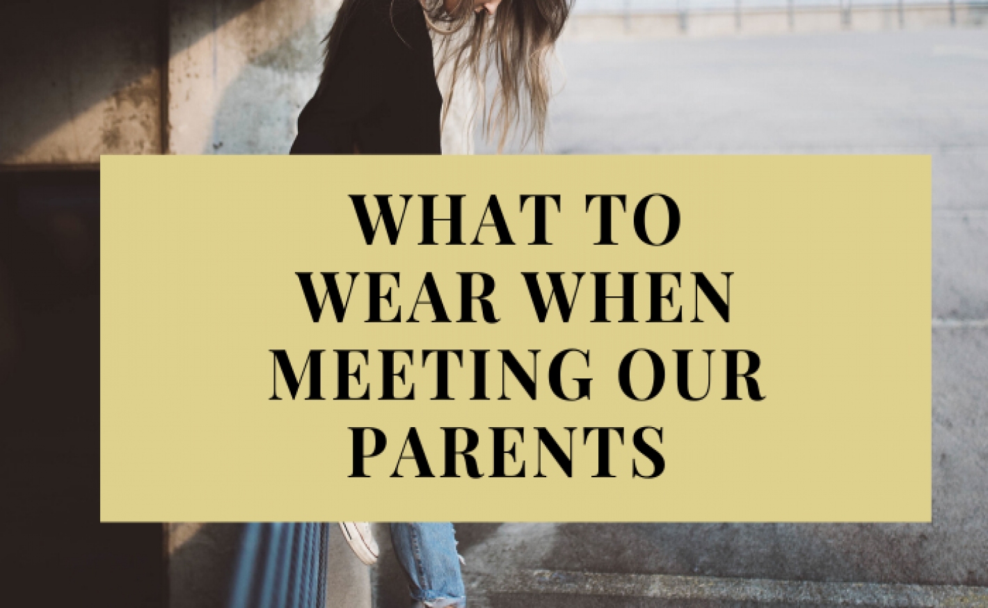 WHAT TO WEAR WHEN MEETING OUR PARENTS 